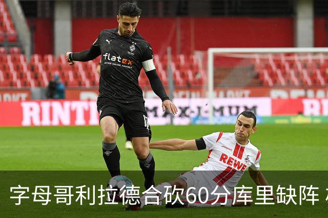 字母哥利拉德合砍60分库里缺阵 雄鹿力克勇士
